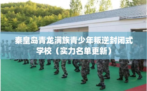 秦皇岛青龙满族青少年叛逆封闭式学校（实力名单更新）