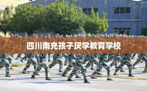 四川南充孩子厌学教育学校