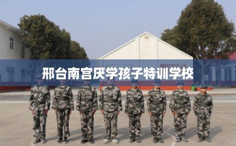 邢台南宫厌学孩子特训学校