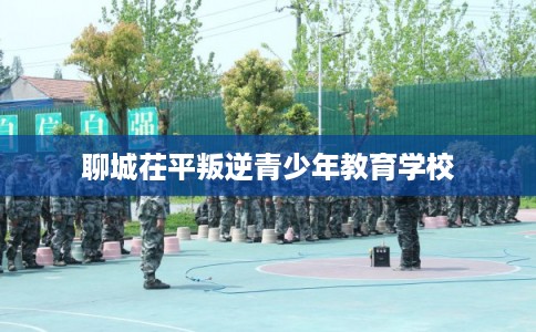 聊城茌平叛逆青少年教育学校