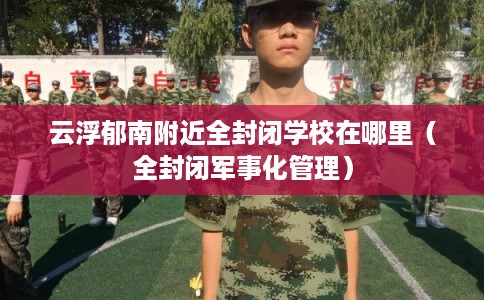 云浮郁南附近全封闭学校在哪里（全封闭军事化管理）