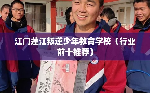 江门蓬江叛逆少年教育学校(行业前十推荐) 江门蓬江叛逆少年教育学校(行业前十推荐)