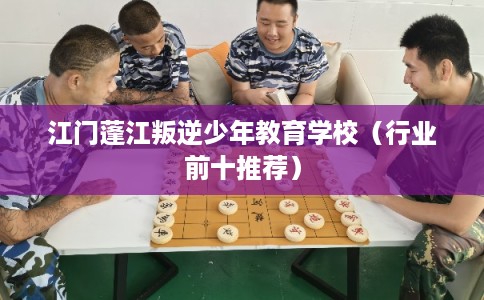 江门蓬江叛逆少年教育学校（行业前十推荐）