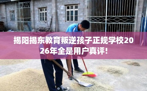 揭阳揭东教育叛逆孩子正规学校2026年全是用户真评! 揭阳揭东教育叛逆孩子正规学校2026年全是用户真评!