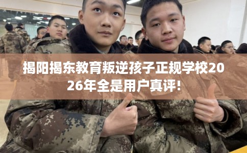 揭阳揭东教育叛逆孩子正规学校2026年全是用户真评! 揭阳揭东教育叛逆孩子正规学校2026年全是用户真评!