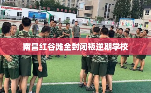 南昌红谷滩全封闭叛逆期学校