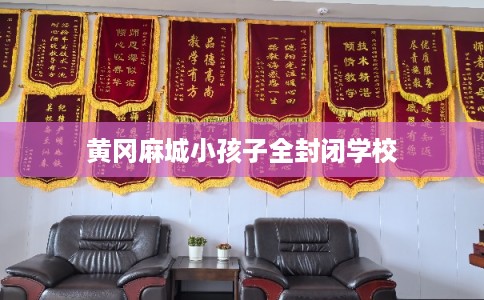 黄冈麻城小孩子全封闭学校