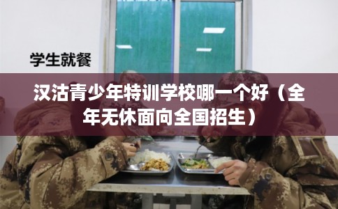 汉沽青少年特训学校哪一个好（全年无休面向全国招生）