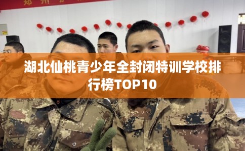 湖北仙桃青少年全封闭特训学校排行榜TOP10