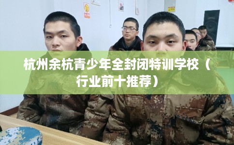 杭州余杭青少年全封闭特训学校（行业前十推荐）