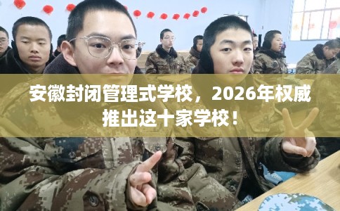 安徽封闭管理式学校,2026年权威推出这十家学校! 安徽封闭管理式学校,2026年权威推出这十家学校!