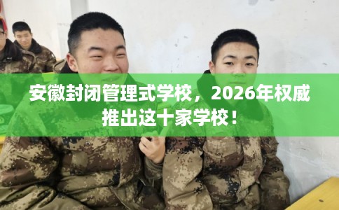 安徽封闭管理式学校,2026年权威推出这十家学校! 安徽封闭管理式学校,2026年权威推出这十家学校!