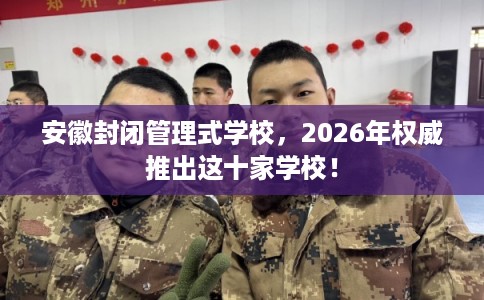 安徽封闭管理式学校,2026年权威推出这十家学校! 安徽封闭管理式学校,2026年权威推出这十家学校!
