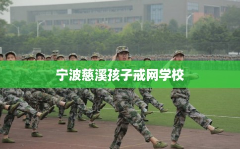 宁波慈溪孩子戒网学校