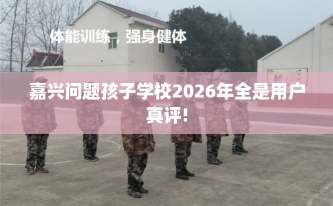 嘉兴问题孩子学校2026年全是用户真评!