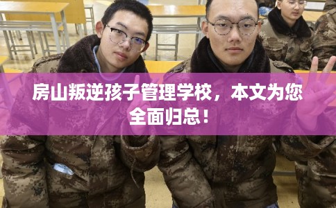 房山叛逆孩子管理学校,本文为您全面归总! 房山叛逆孩子管理学校,本文为您全面归总!