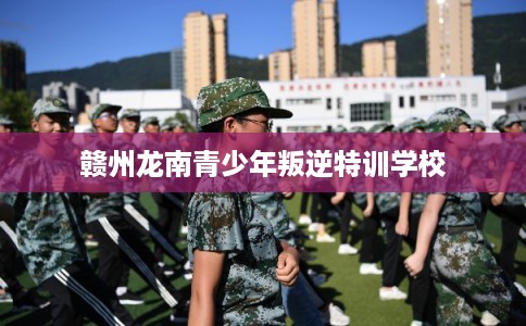 赣州龙南青少年叛逆特训学校 赣州龙南青少年叛逆特训学校