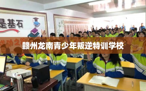 赣州龙南青少年叛逆特训学校