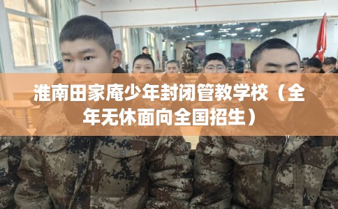 淮南田家庵少年封闭管教学校(全年无休面向全国招生) 淮南田家庵少年封闭管教学校(全年无休面向全国招生)