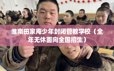 淮南田家庵少年封闭管教学校(全年无休面向全国招生) 淮南田家庵少年封闭管教学校(全年无休面向全国招生)