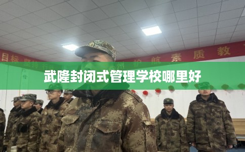 武隆封闭式管理学校哪里好 武隆封闭式管理学校哪里好