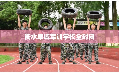 衡水阜城军训学校全封闭 衡水阜城军训学校全封闭