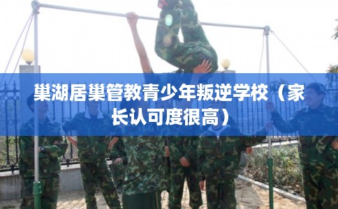 巢湖居巢管教青少年叛逆学校（家长认可度很高）