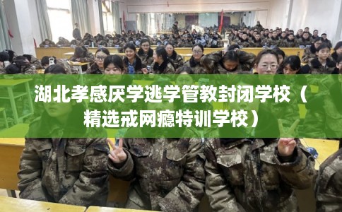 湖北孝感厌学逃学管教封闭学校(精选戒网瘾特训学校) 湖北孝感厌学逃学管教封闭学校(精选戒网瘾特训学校)