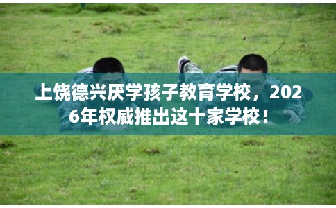 上饶德兴厌学孩子教育学校,2026年权威推出这十家学校! 上饶德兴厌学孩子教育学校,2026年权威推出这十家学校!