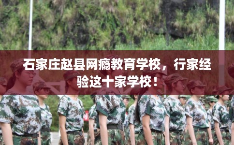 石家庄赵县网瘾教育学校，行家经验这十家学校！