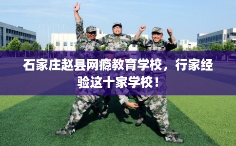 石家庄赵县网瘾教育学校，行家经验这十家学校！