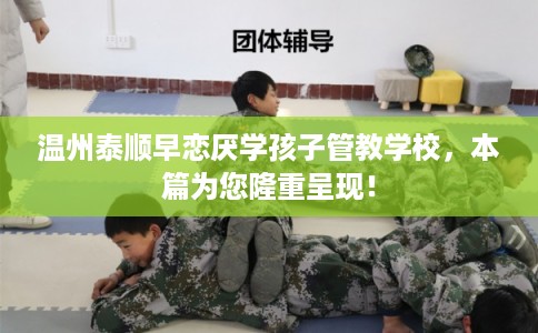 温州泰顺早恋厌学孩子管教学校,本篇为您隆重呈现! 温州泰顺早恋厌学孩子管教学校,本篇为您隆重呈现!