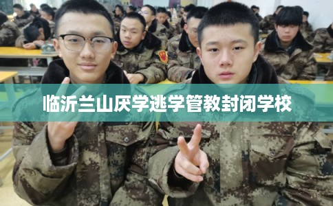 临沂兰山厌学逃学管教封闭学校