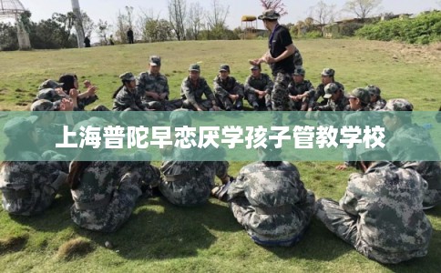 上海普陀早恋厌学孩子管教学校