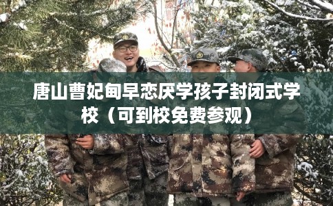 唐山曹妃甸早恋厌学孩子封闭式学校（可到校免费参观）