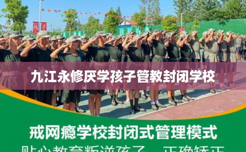 九江永修厌学孩子管教封闭学校 九江永修厌学孩子管教封闭学校