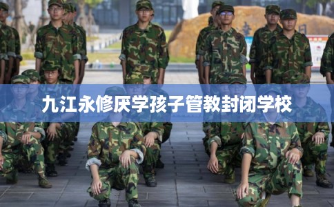 九江永修厌学孩子管教封闭学校 九江永修厌学孩子管教封闭学校