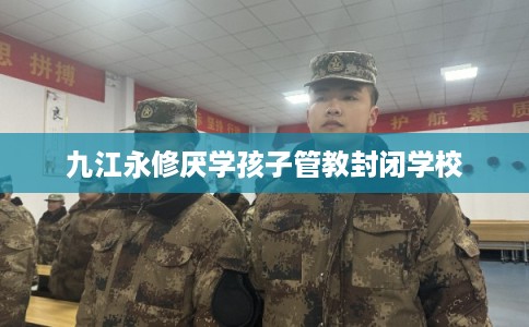 九江永修厌学孩子管教封闭学校