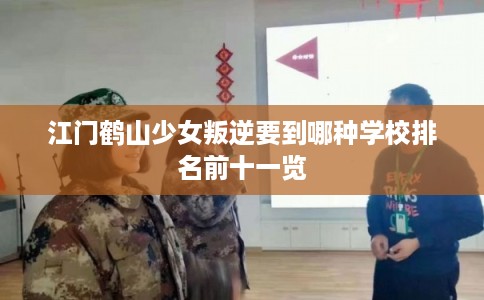 江门鹤山少女叛逆要到哪种学校排名前十一览