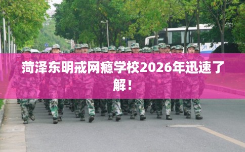菏泽东明戒网瘾学校2026年迅速了解! 菏泽东明戒网瘾学校2026年迅速了解!