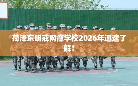 菏泽东明戒网瘾学校2026年迅速了解! 菏泽东明戒网瘾学校2026年迅速了解!