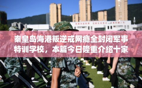 秦皇岛海港叛逆戒网瘾全封闭军事特训学校,本篇今日隆重介绍十家学校! 秦皇岛海港叛逆戒网瘾全封闭军事特训学校,本篇今日隆重介绍十家学校!