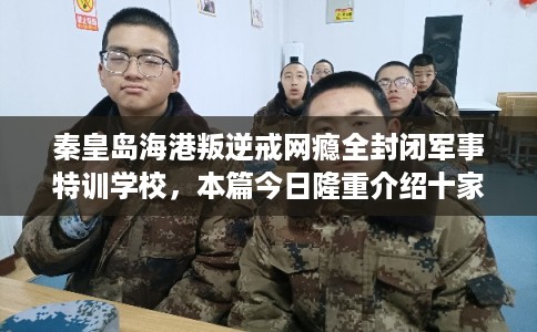 秦皇岛海港叛逆戒网瘾全封闭军事特训学校,本篇今日隆重介绍十家学校! 秦皇岛海港叛逆戒网瘾全封闭军事特训学校,本篇今日隆重介绍十家学校!