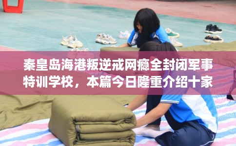 秦皇岛海港叛逆戒网瘾全封闭军事特训学校，本篇今日隆重介绍十家学校！