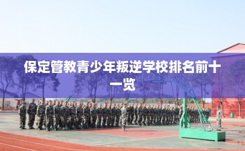 保定管教青少年叛逆学校排名前十一览