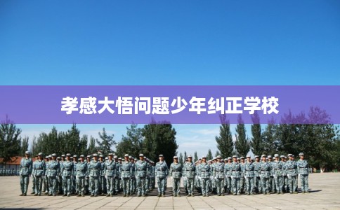 孝感大悟问题少年纠正学校