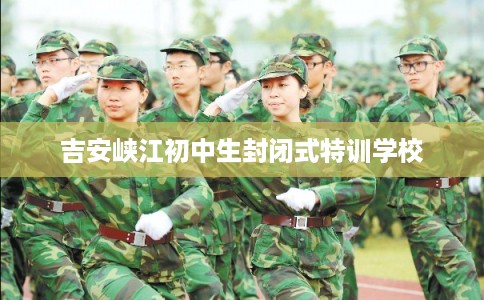 吉安峡江初中生封闭式特训学校