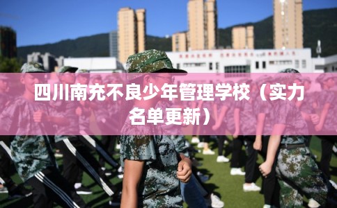 四川南充不良少年管理学校（实力名单更新）