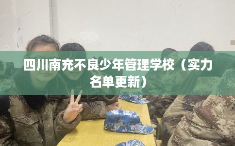 四川南充不良少年管理学校（实力名单更新）