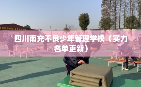 四川南充不良少年管理学校（实力名单更新）